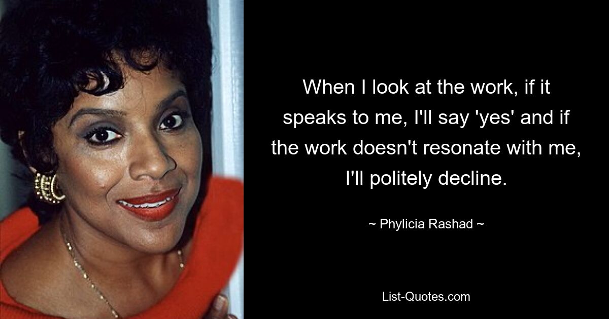 Wenn ich mir die Arbeit ansehe und sie mich anspricht, sage ich „Ja“, und wenn die Arbeit mich nicht anspricht, lehne ich höflich ab. — © Phylicia Rashad