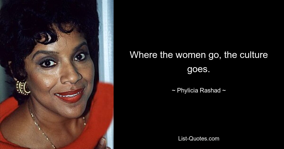 Where the women go, the culture goes. — © Phylicia Rashad