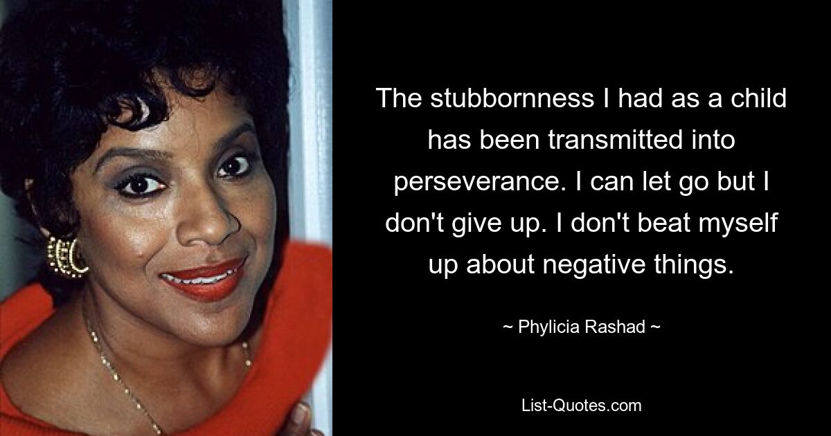 The stubbornness I had as a child has been transmitted into perseverance. I can let go but I don't give up. I don't beat myself up about negative things. — © Phylicia Rashad