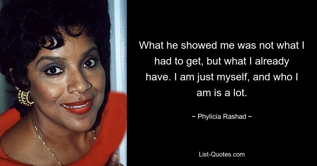 What he showed me was not what I had to get, but what I already have. I am just myself, and who I am is a lot. — © Phylicia Rashad