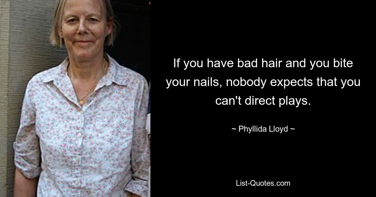 If you have bad hair and you bite your nails, nobody expects that you can't direct plays. — © Phyllida Lloyd