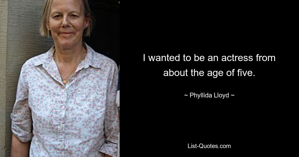 I wanted to be an actress from about the age of five. — © Phyllida Lloyd