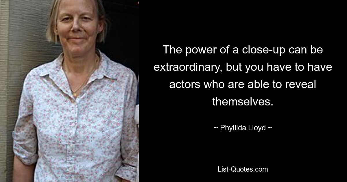 The power of a close-up can be extraordinary, but you have to have actors who are able to reveal themselves. — © Phyllida Lloyd