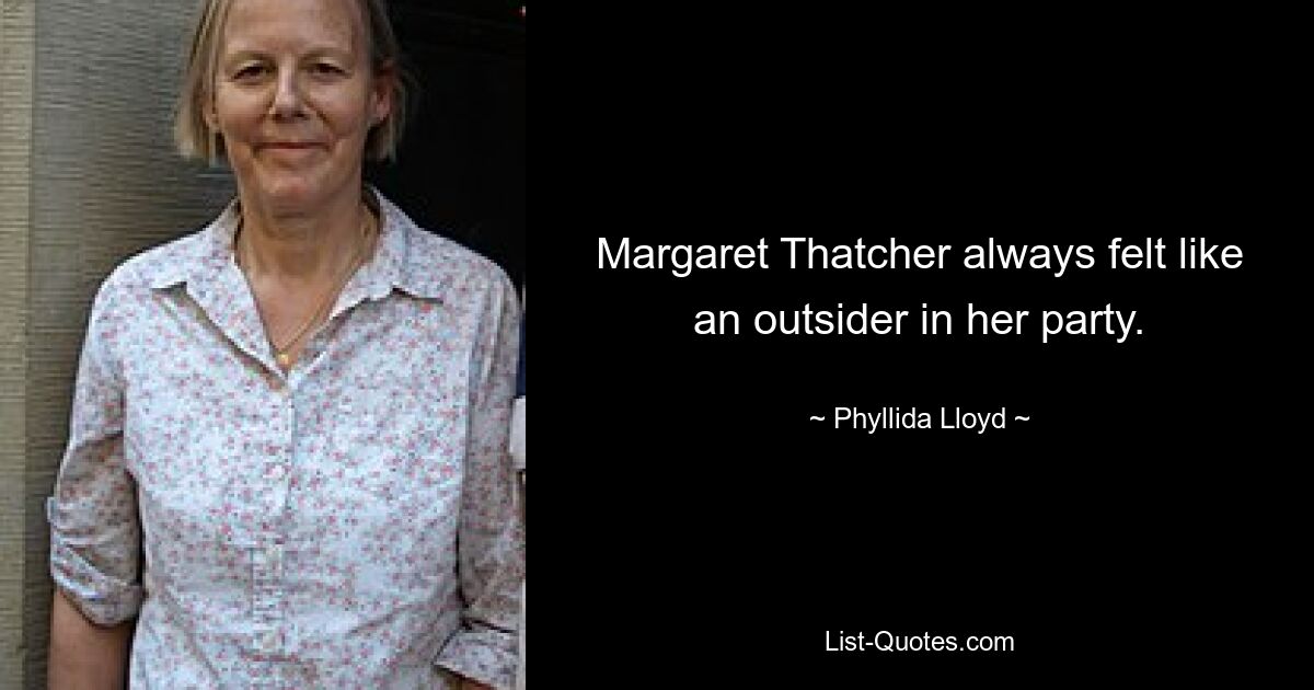 Margaret Thatcher always felt like an outsider in her party. — © Phyllida Lloyd