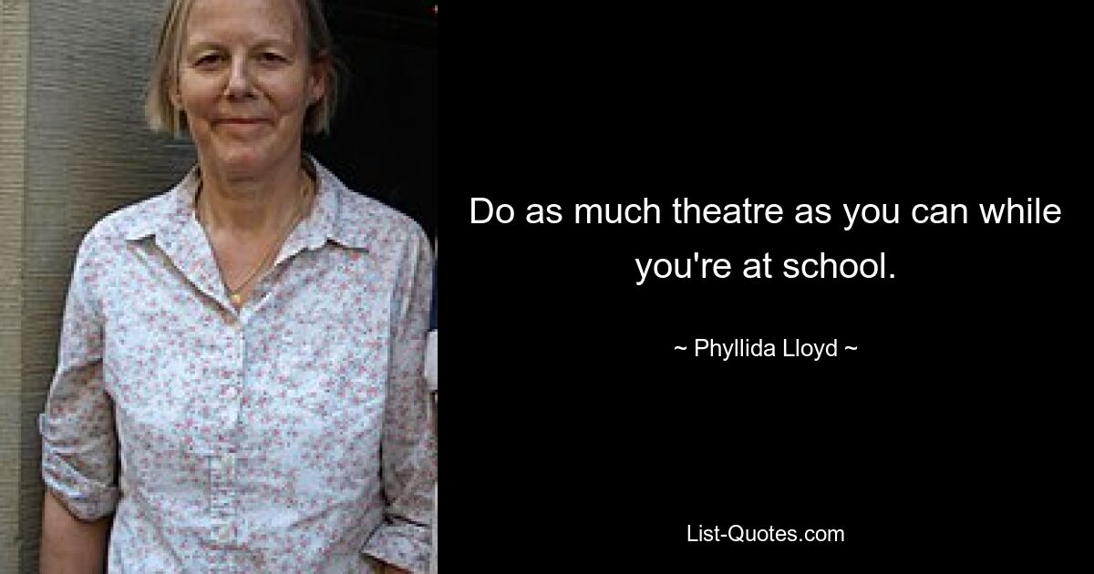 Do as much theatre as you can while you're at school. — © Phyllida Lloyd