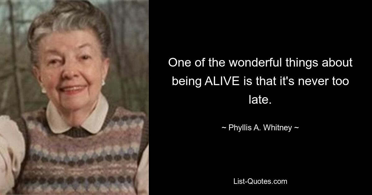 One of the wonderful things about being ALIVE is that it's never too late. — © Phyllis A. Whitney