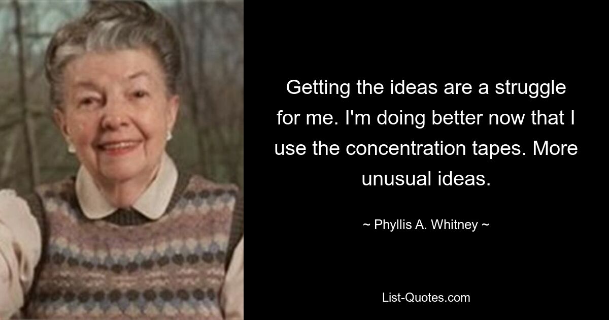 Getting the ideas are a struggle for me. I'm doing better now that I use the concentration tapes. More unusual ideas. — © Phyllis A. Whitney