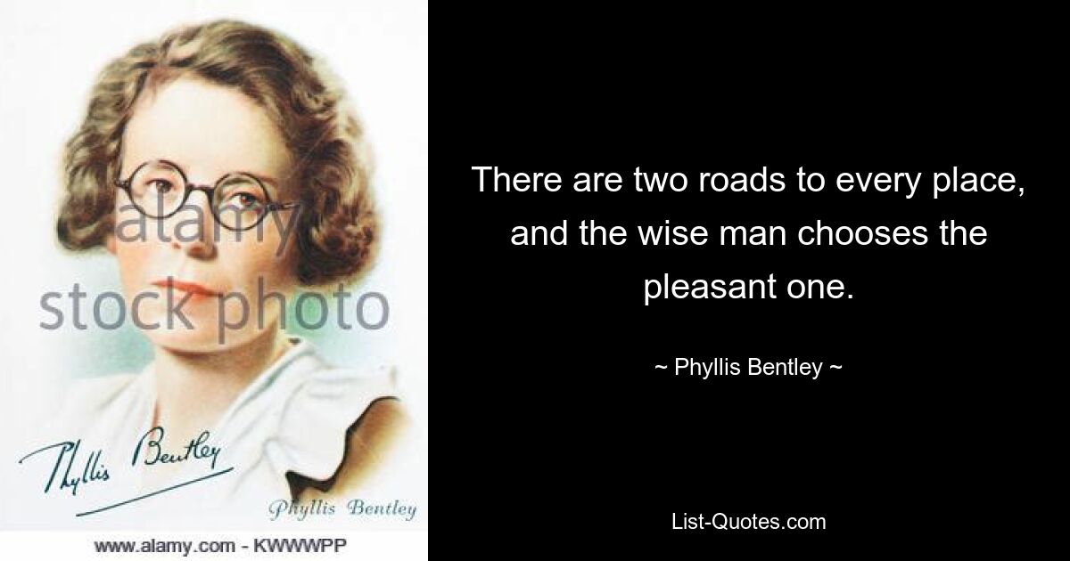 There are two roads to every place, and the wise man chooses the pleasant one. — © Phyllis Bentley