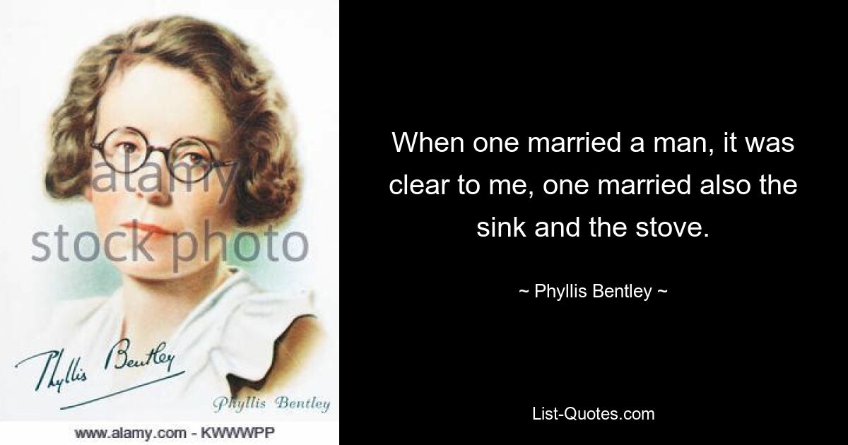 When one married a man, it was clear to me, one married also the sink and the stove. — © Phyllis Bentley