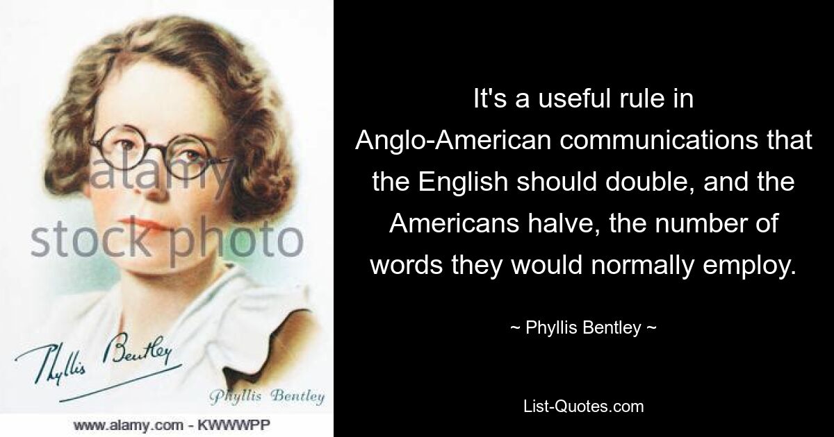 It's a useful rule in Anglo-American communications that the English should double, and the Americans halve, the number of words they would normally employ. — © Phyllis Bentley