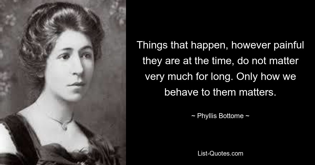 Things that happen, however painful they are at the time, do not matter very much for long. Only how we behave to them matters. — © Phyllis Bottome