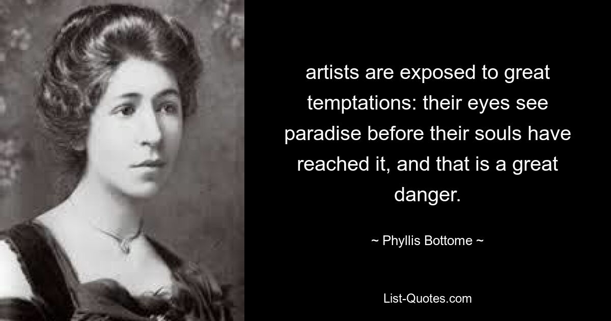 artists are exposed to great temptations: their eyes see paradise before their souls have reached it, and that is a great danger. — © Phyllis Bottome