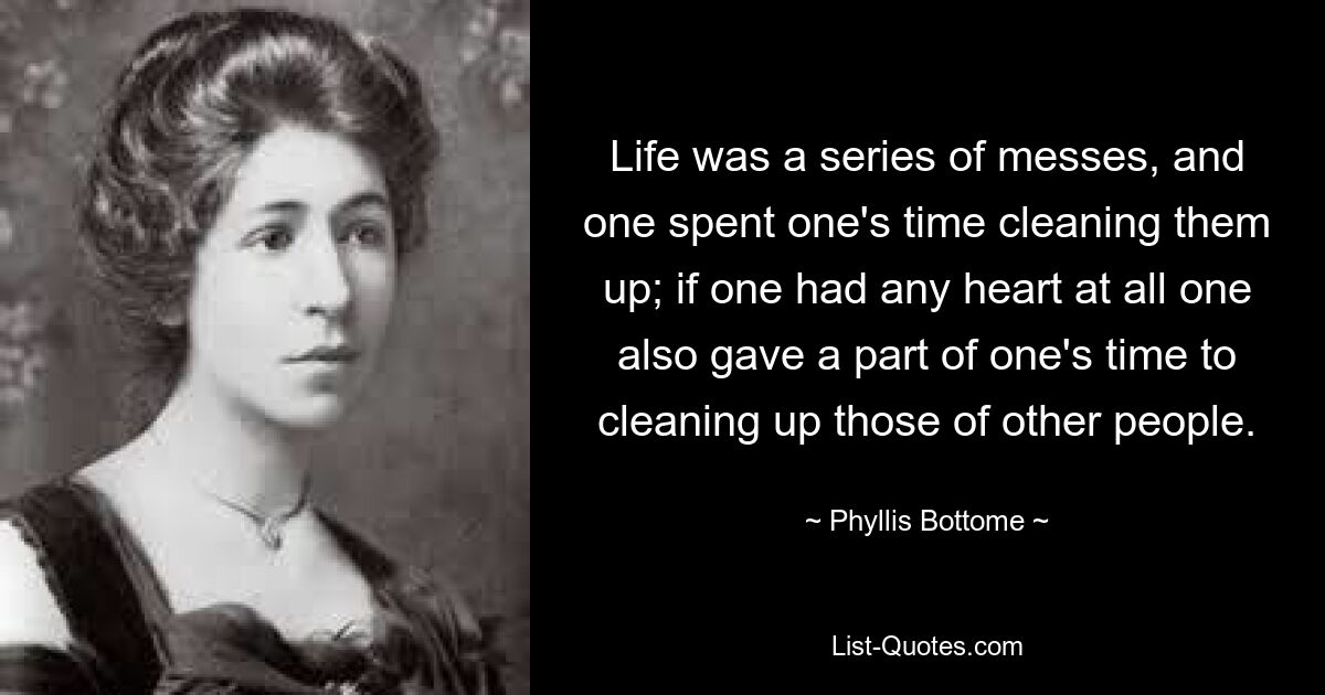 Life was a series of messes, and one spent one's time cleaning them up; if one had any heart at all one also gave a part of one's time to cleaning up those of other people. — © Phyllis Bottome