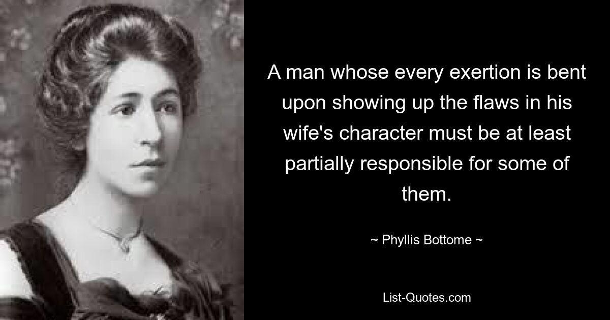 A man whose every exertion is bent upon showing up the flaws in his wife's character must be at least partially responsible for some of them. — © Phyllis Bottome