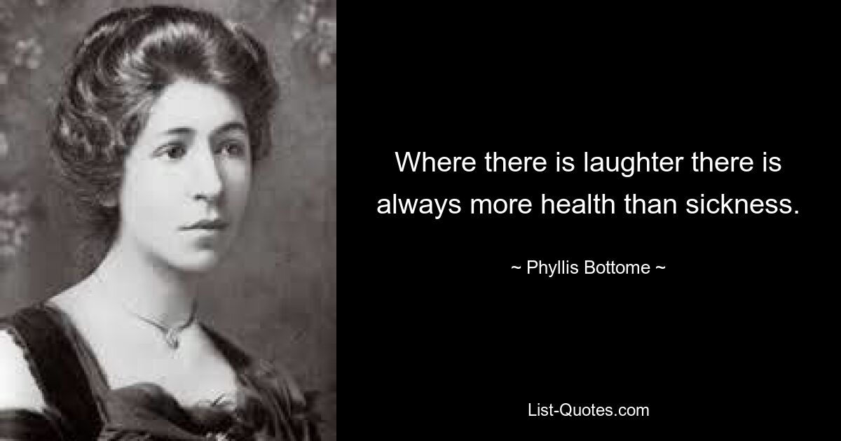 Where there is laughter there is always more health than sickness. — © Phyllis Bottome