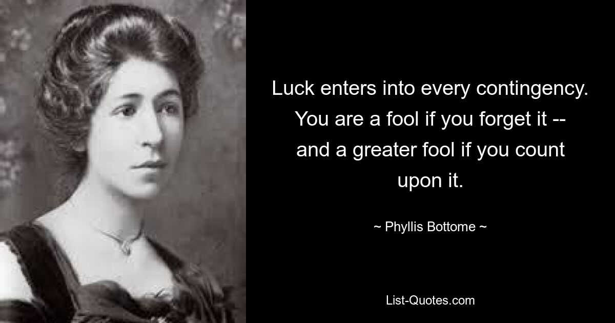 Luck enters into every contingency. You are a fool if you forget it -- and a greater fool if you count upon it. — © Phyllis Bottome