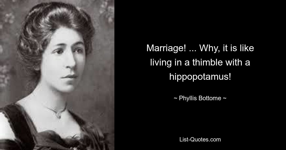 Marriage! ... Why, it is like living in a thimble with a hippopotamus! — © Phyllis Bottome