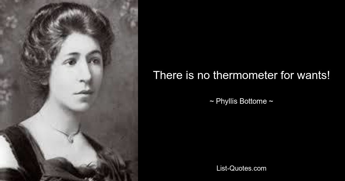 There is no thermometer for wants! — © Phyllis Bottome