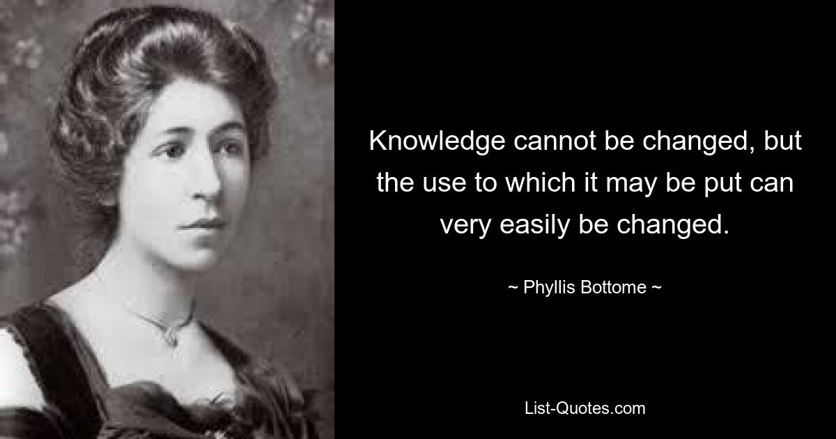 Knowledge cannot be changed, but the use to which it may be put can very easily be changed. — © Phyllis Bottome