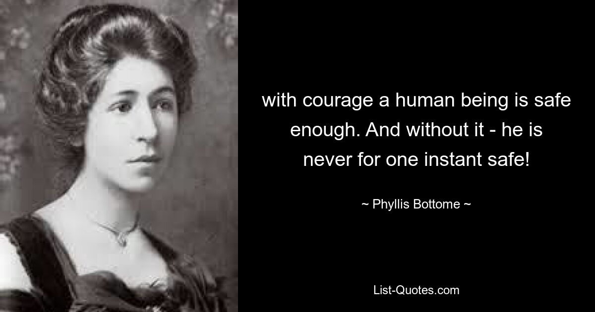 with courage a human being is safe enough. And without it - he is never for one instant safe! — © Phyllis Bottome