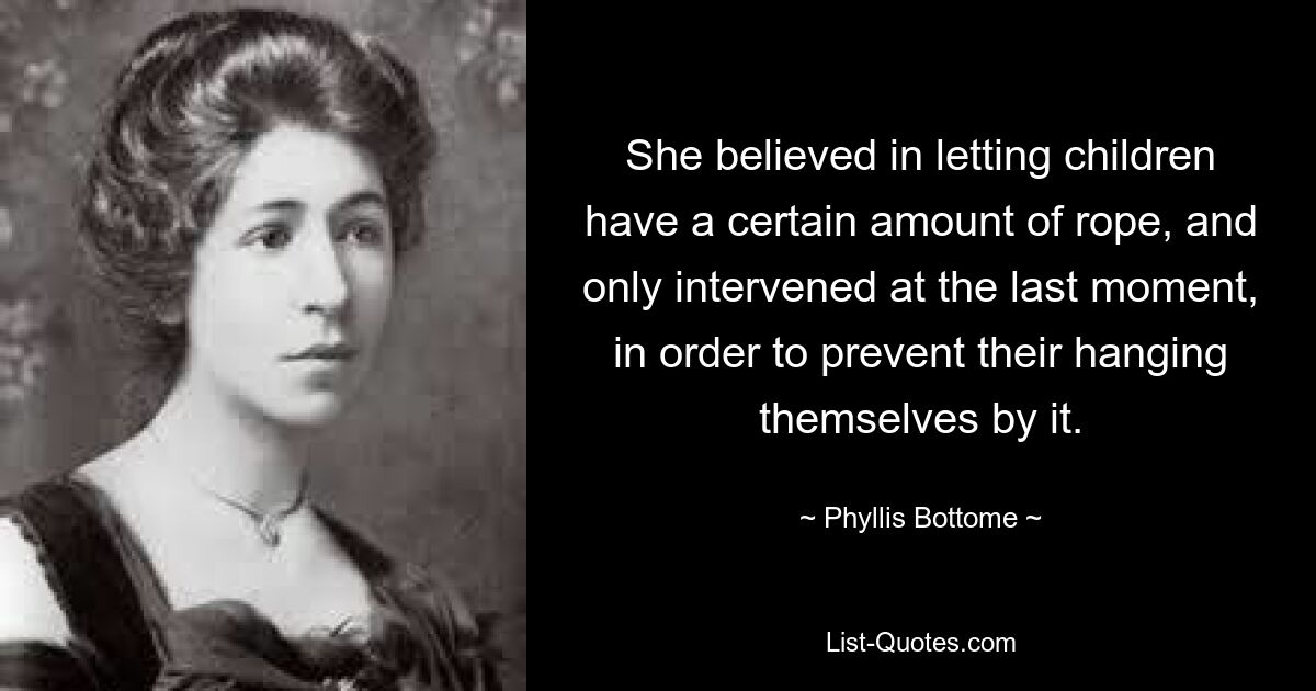 She believed in letting children have a certain amount of rope, and only intervened at the last moment, in order to prevent their hanging themselves by it. — © Phyllis Bottome