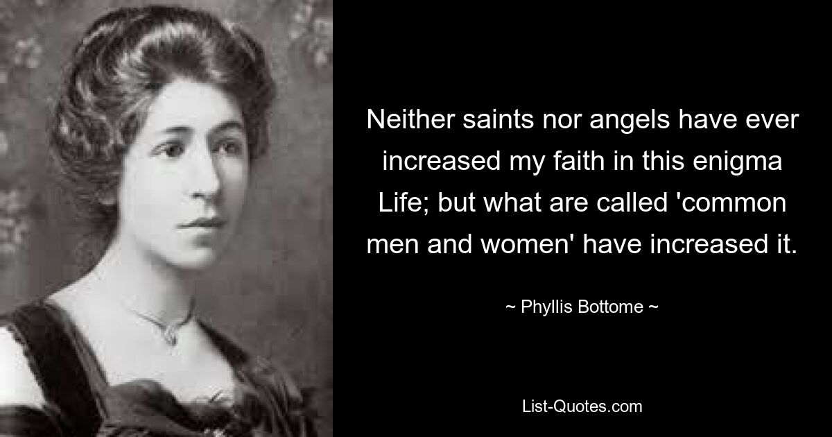 Neither saints nor angels have ever increased my faith in this enigma Life; but what are called 'common men and women' have increased it. — © Phyllis Bottome