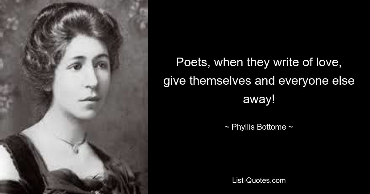 Poets, when they write of love, give themselves and everyone else away! — © Phyllis Bottome