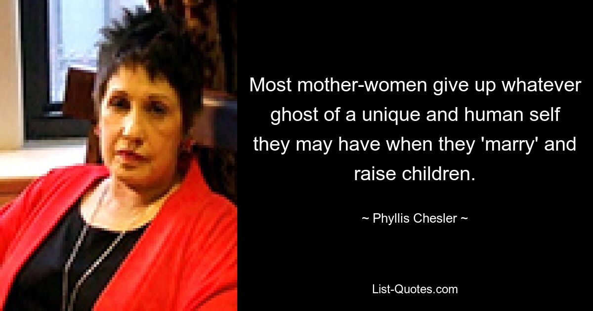 Most mother-women give up whatever ghost of a unique and human self they may have when they 'marry' and raise children. — © Phyllis Chesler