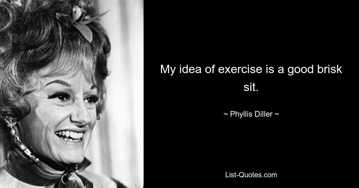 My idea of exercise is a good brisk sit. — © Phyllis Diller