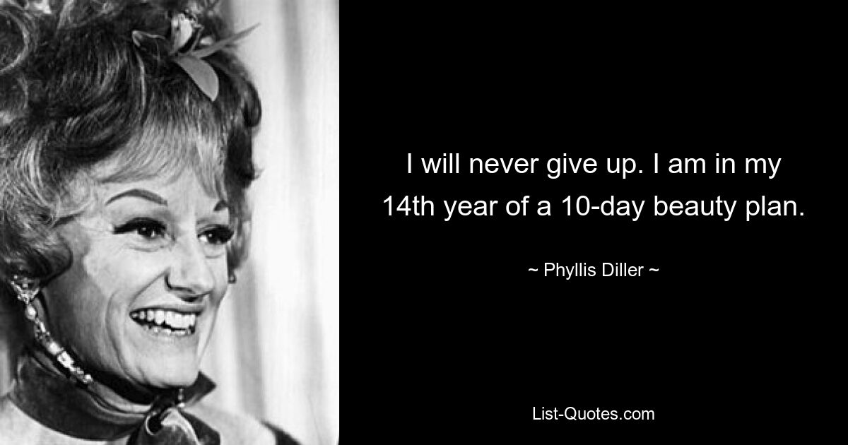 I will never give up. I am in my 14th year of a 10-day beauty plan. — © Phyllis Diller