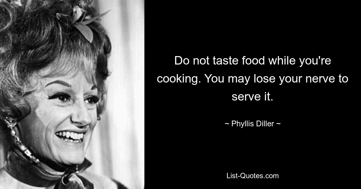 Do not taste food while you're cooking. You may lose your nerve to serve it. — © Phyllis Diller