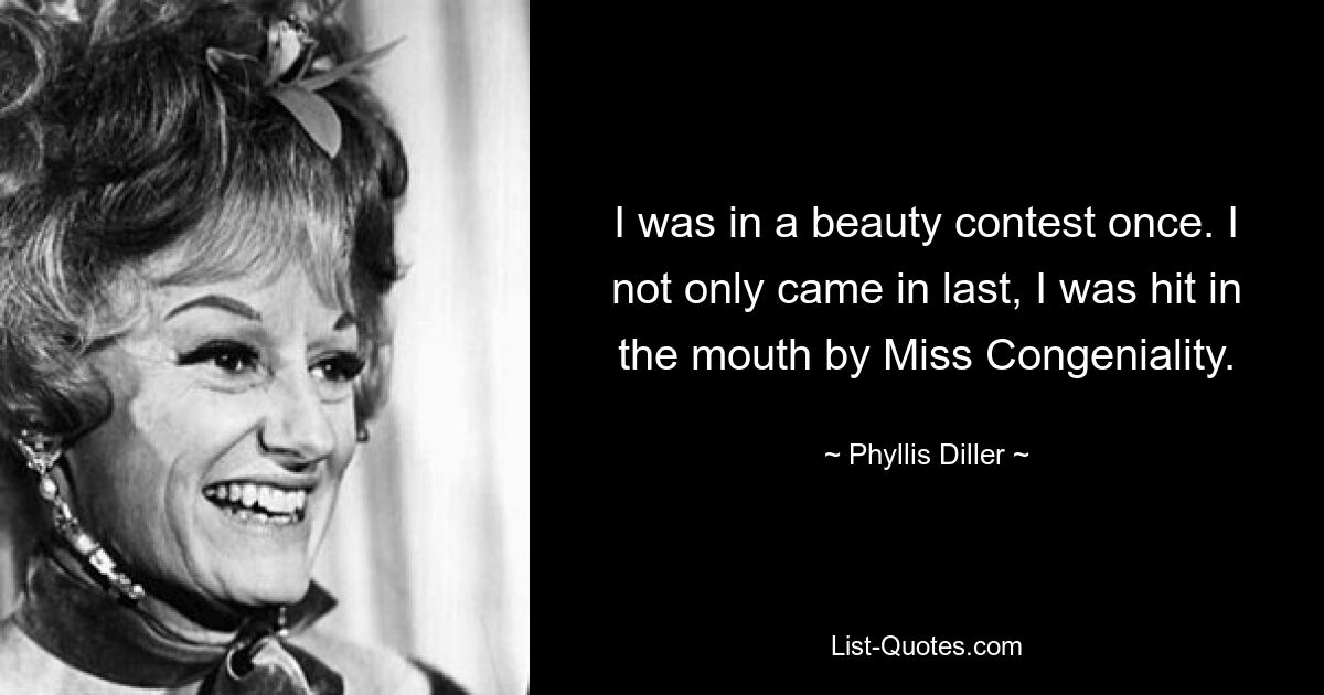 I was in a beauty contest once. I not only came in last, I was hit in the mouth by Miss Congeniality. — © Phyllis Diller