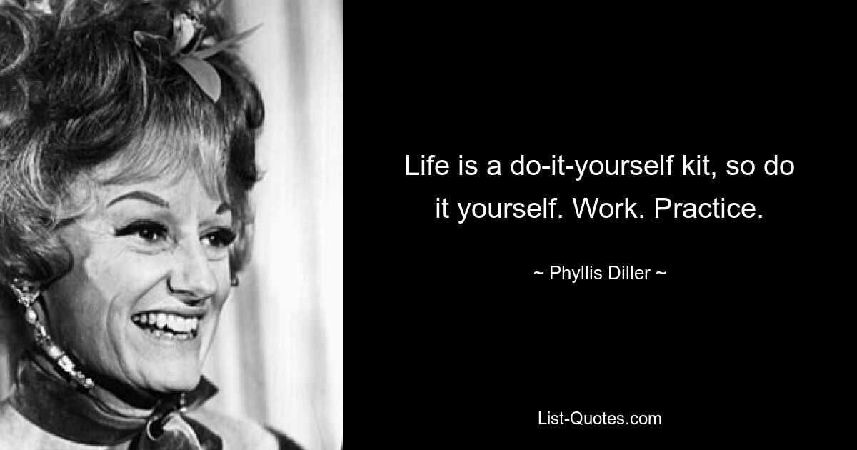 Life is a do-it-yourself kit, so do it yourself. Work. Practice. — © Phyllis Diller