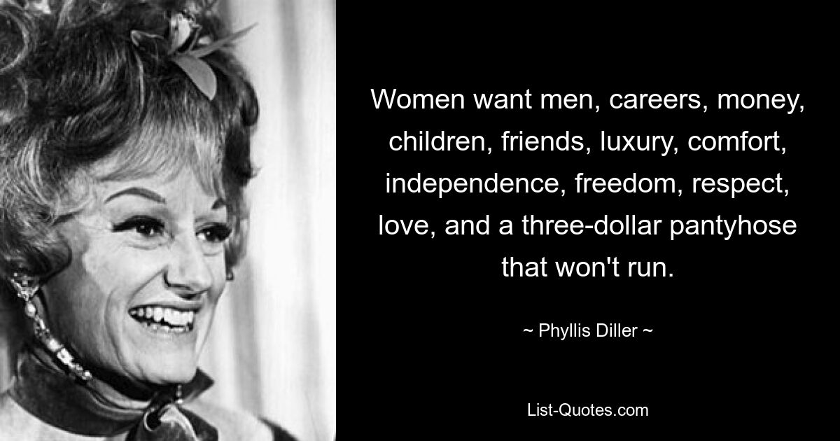 Women want men, careers, money, children, friends, luxury, comfort, independence, freedom, respect, love, and a three-dollar pantyhose that won't run. — © Phyllis Diller