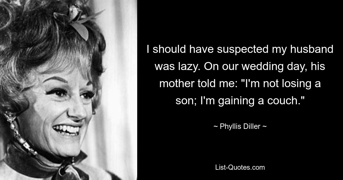 I should have suspected my husband was lazy. On our wedding day, his mother told me: "I'm not losing a son; I'm gaining a couch." — © Phyllis Diller