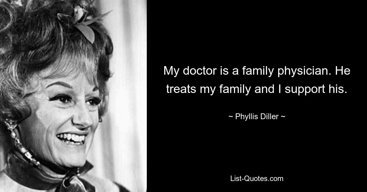 My doctor is a family physician. He treats my family and I support his. — © Phyllis Diller