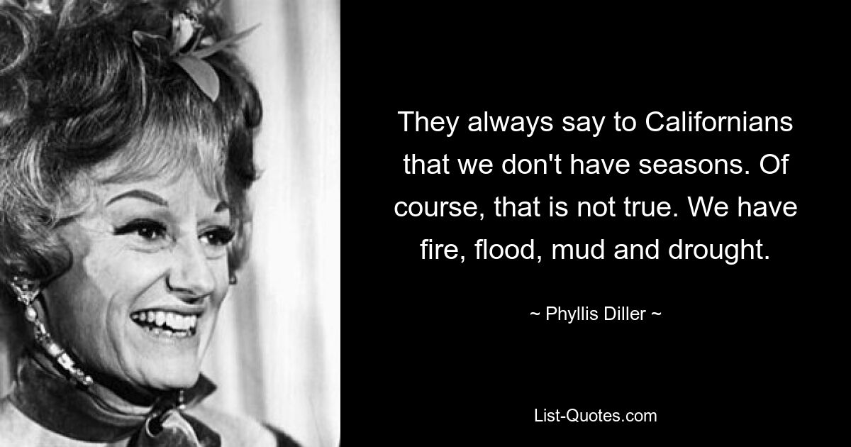 They always say to Californians that we don't have seasons. Of course, that is not true. We have fire, flood, mud and drought. — © Phyllis Diller