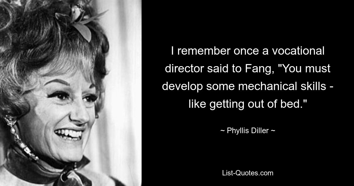 I remember once a vocational director said to Fang, "You must develop some mechanical skills - like getting out of bed." — © Phyllis Diller