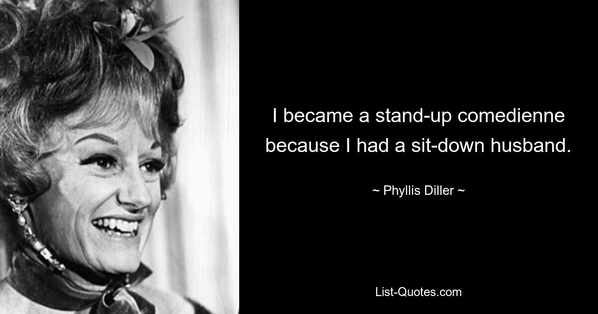 I became a stand-up comedienne because I had a sit-down husband. — © Phyllis Diller