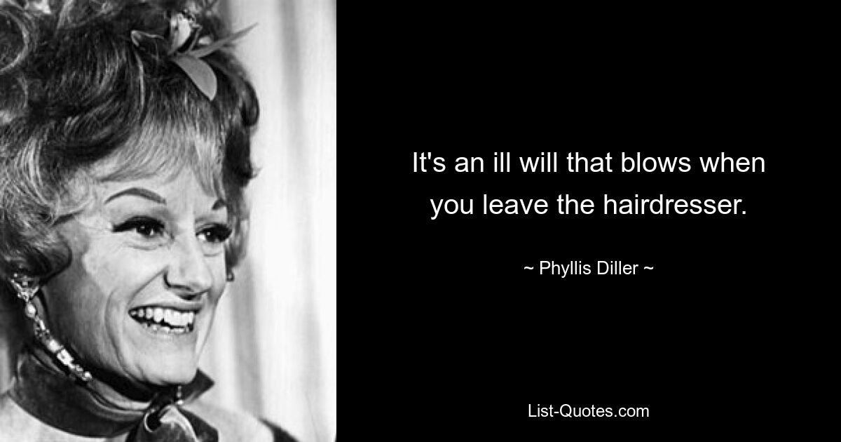 It's an ill will that blows when you leave the hairdresser. — © Phyllis Diller