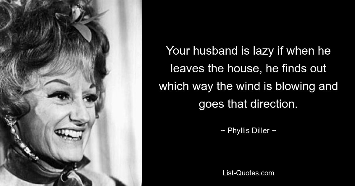 Your husband is lazy if when he leaves the house, he finds out which way the wind is blowing and goes that direction. — © Phyllis Diller