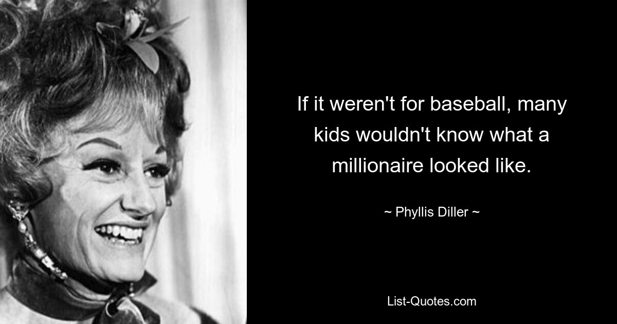 If it weren't for baseball, many kids wouldn't know what a millionaire looked like. — © Phyllis Diller