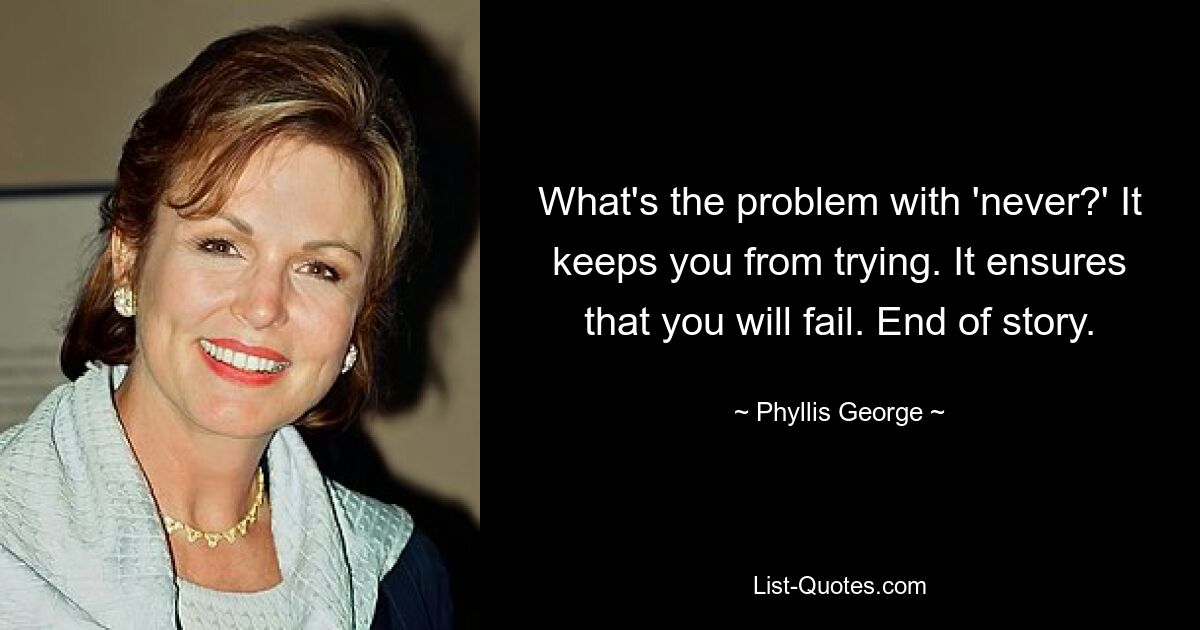 What's the problem with 'never?' It keeps you from trying. It ensures that you will fail. End of story. — © Phyllis George