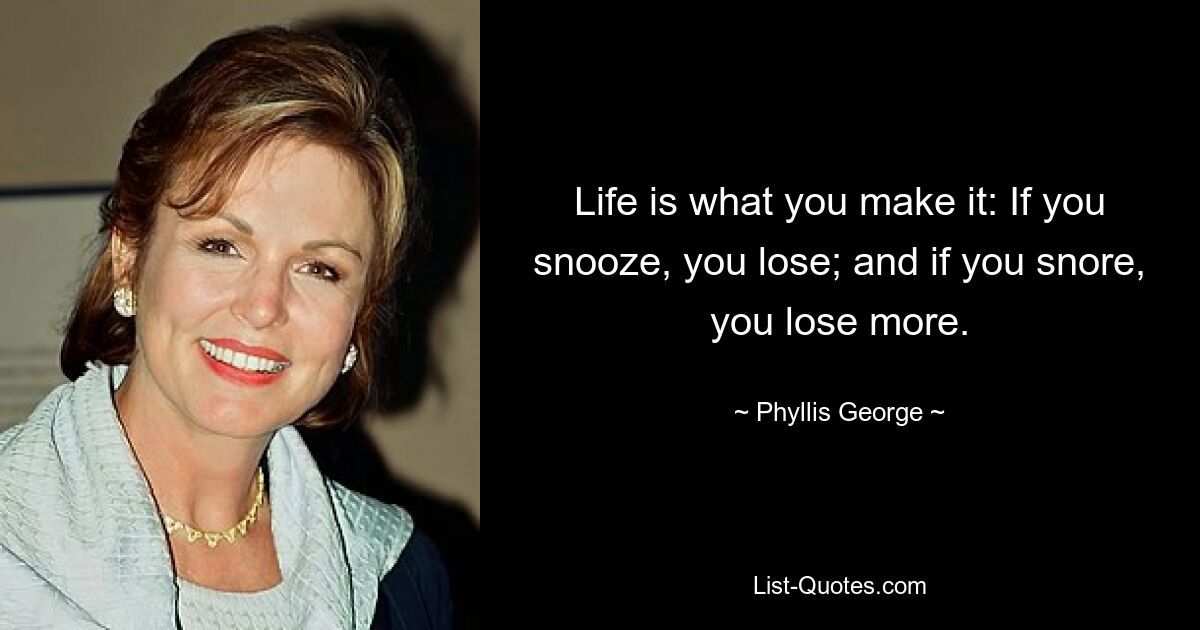 Life is what you make it: If you snooze, you lose; and if you snore, you lose more. — © Phyllis George