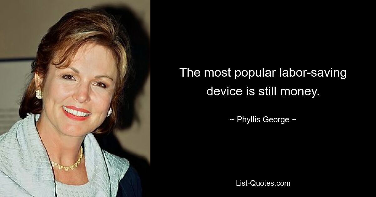 The most popular labor-saving device is still money. — © Phyllis George