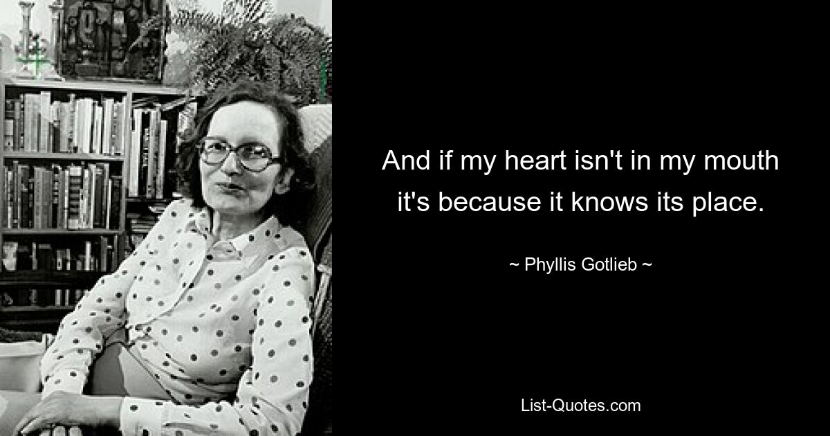 And if my heart isn't in my mouth it's because it knows its place. — © Phyllis Gotlieb