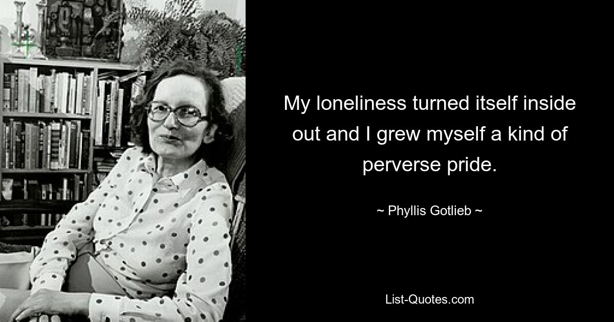 My loneliness turned itself inside out and I grew myself a kind of perverse pride. — © Phyllis Gotlieb