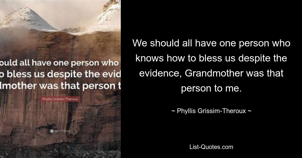 We should all have one person who knows how to bless us despite the evidence, Grandmother was that person to me. — © Phyllis Grissim-Theroux