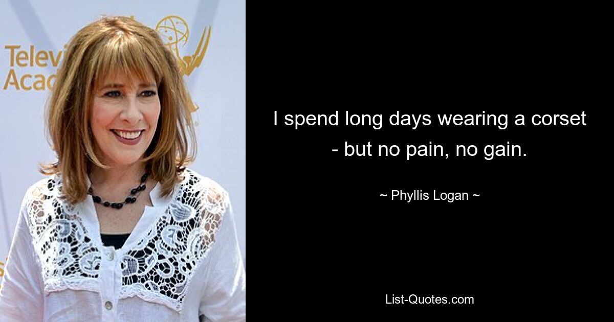 I spend long days wearing a corset - but no pain, no gain. — © Phyllis Logan