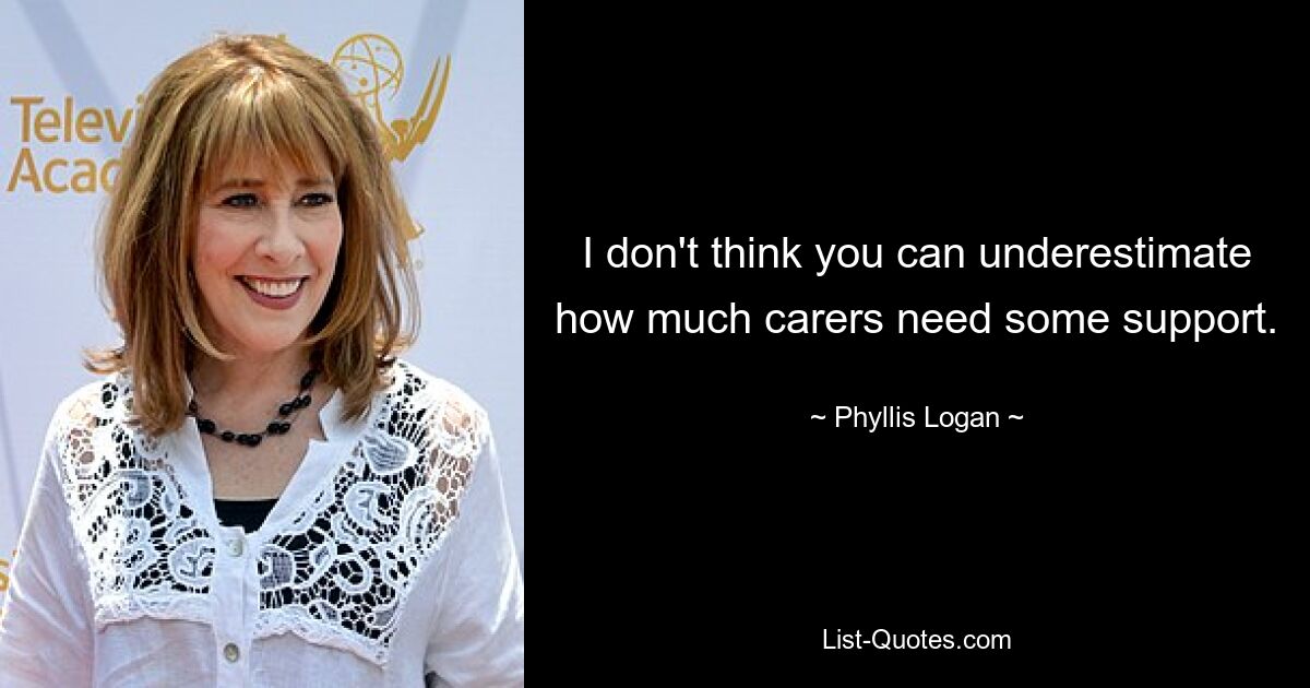 I don't think you can underestimate how much carers need some support. — © Phyllis Logan